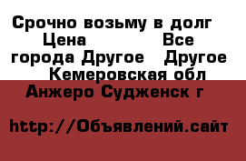 Срочно возьму в долг › Цена ­ 50 000 - Все города Другое » Другое   . Кемеровская обл.,Анжеро-Судженск г.